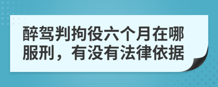 醉驾判拘役六个月在哪服刑，有没有法律依据