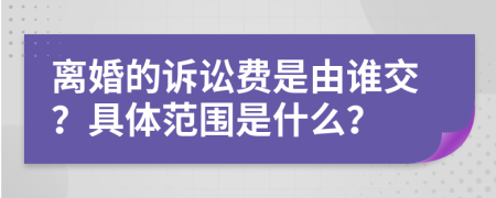 离婚的诉讼费是由谁交？具体范围是什么？