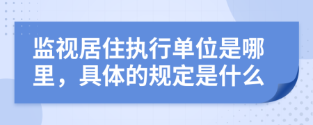 监视居住执行单位是哪里，具体的规定是什么