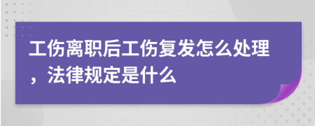 工伤离职后工伤复发怎么处理，法律规定是什么