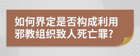 如何界定是否构成利用邪教组织致人死亡罪?