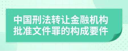 中国刑法转让金融机构批准文件罪的构成要件