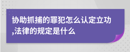 协助抓捕的罪犯怎么认定立功,法律的规定是什么