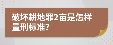 破坏耕地罪2亩是怎样量刑标准？