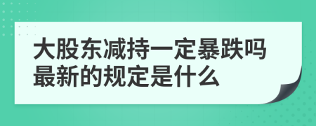 大股东减持一定暴跌吗最新的规定是什么