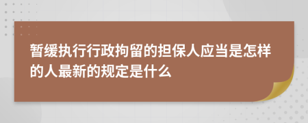 暂缓执行行政拘留的担保人应当是怎样的人最新的规定是什么