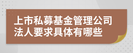 上市私募基金管理公司法人要求具体有哪些