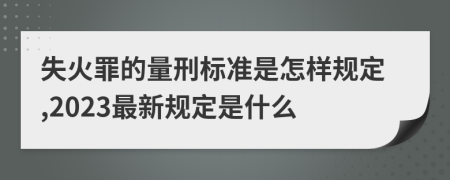 失火罪的量刑标准是怎样规定,2023最新规定是什么