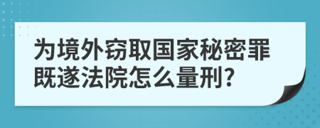 为境外窃取国家秘密罪既遂法院怎么量刑?