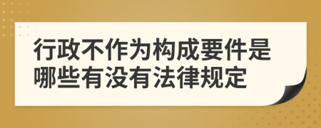 行政不作为构成要件是哪些有没有法律规定