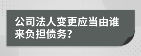 公司法人变更应当由谁来负担债务？