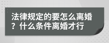 法律规定的要怎么离婚？什么条件离婚才行