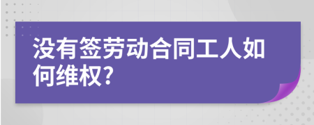 没有签劳动合同工人如何维权?