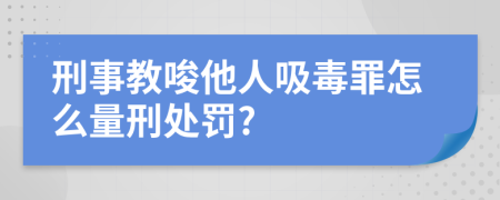 刑事教唆他人吸毒罪怎么量刑处罚?