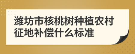 潍坊市核桃树种植农村征地补偿什么标准