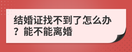 结婚证找不到了怎么办？能不能离婚