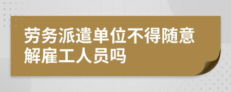 劳务派遣单位不得随意解雇工人员吗