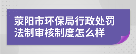 荥阳市环保局行政处罚法制审核制度怎么样