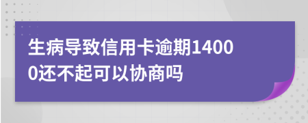 生病导致信用卡逾期14000还不起可以协商吗