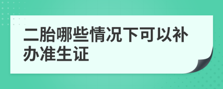 二胎哪些情况下可以补办准生证
