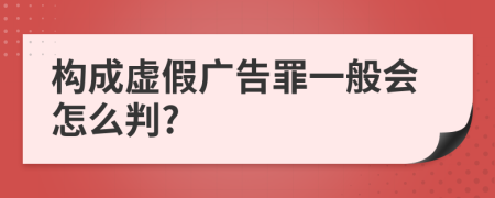 构成虚假广告罪一般会怎么判?