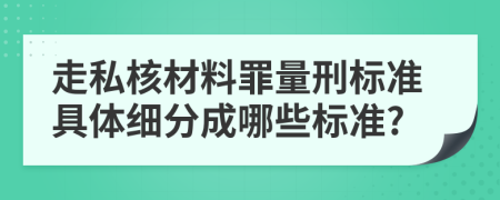 走私核材料罪量刑标准具体细分成哪些标准?