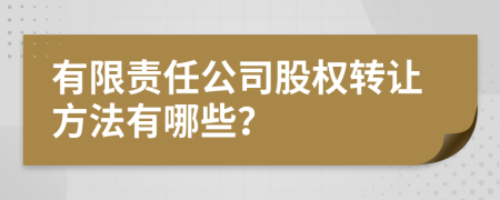 有限责任公司股权转让方法有哪些？