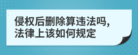 侵权后删除算违法吗,法律上该如何规定