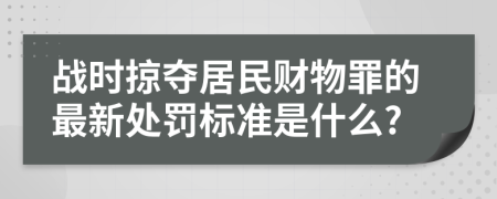 战时掠夺居民财物罪的最新处罚标准是什么?