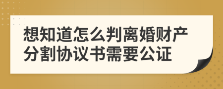 想知道怎么判离婚财产分割协议书需要公证