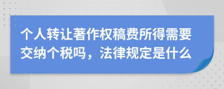 个人转让著作权稿费所得需要交纳个税吗，法律规定是什么