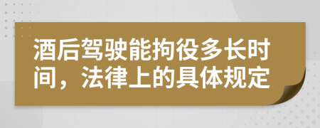 酒后驾驶能拘役多长时间，法律上的具体规定