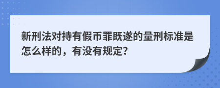 新刑法对持有假币罪既遂的量刑标准是怎么样的，有没有规定？
