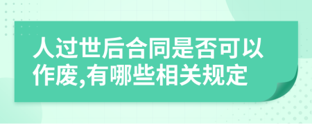 人过世后合同是否可以作废,有哪些相关规定