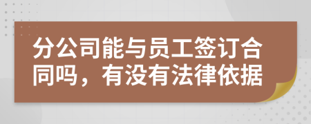 分公司能与员工签订合同吗，有没有法律依据