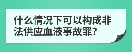 什么情况下可以构成非法供应血液事故罪？