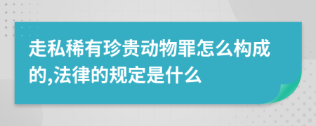 走私稀有珍贵动物罪怎么构成的,法律的规定是什么