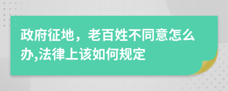 政府征地，老百姓不同意怎么办,法律上该如何规定