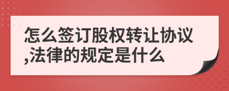 怎么签订股权转让协议,法律的规定是什么