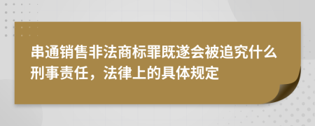 串通销售非法商标罪既遂会被追究什么刑事责任，法律上的具体规定