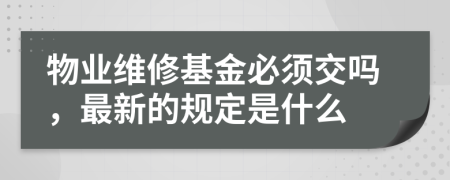 物业维修基金必须交吗，最新的规定是什么