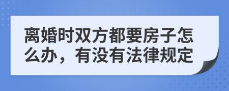 离婚时双方都要房子怎么办，有没有法律规定