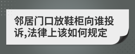 邻居门口放鞋柜向谁投诉,法律上该如何规定