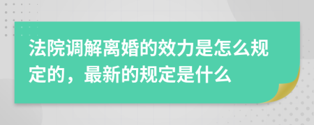 法院调解离婚的效力是怎么规定的，最新的规定是什么