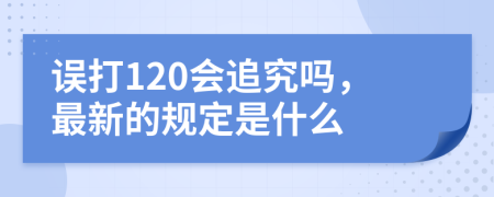 误打120会追究吗，最新的规定是什么