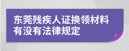 东莞残疾人证换领材料有没有法律规定