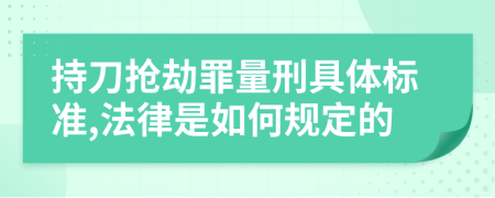 持刀抢劫罪量刑具体标准,法律是如何规定的