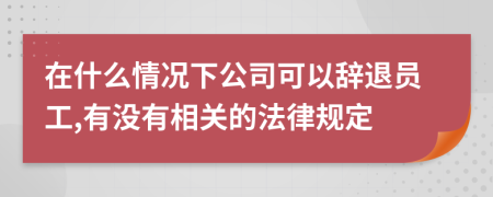 在什么情况下公司可以辞退员工,有没有相关的法律规定