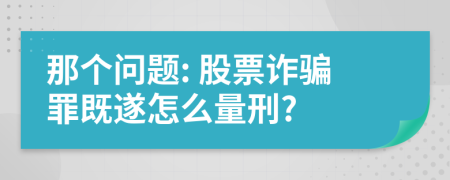 那个问题: 股票诈骗罪既遂怎么量刑?