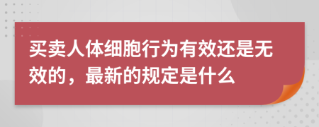 买卖人体细胞行为有效还是无效的，最新的规定是什么